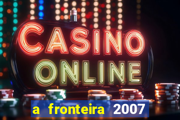 a fronteira 2007 filme completo download